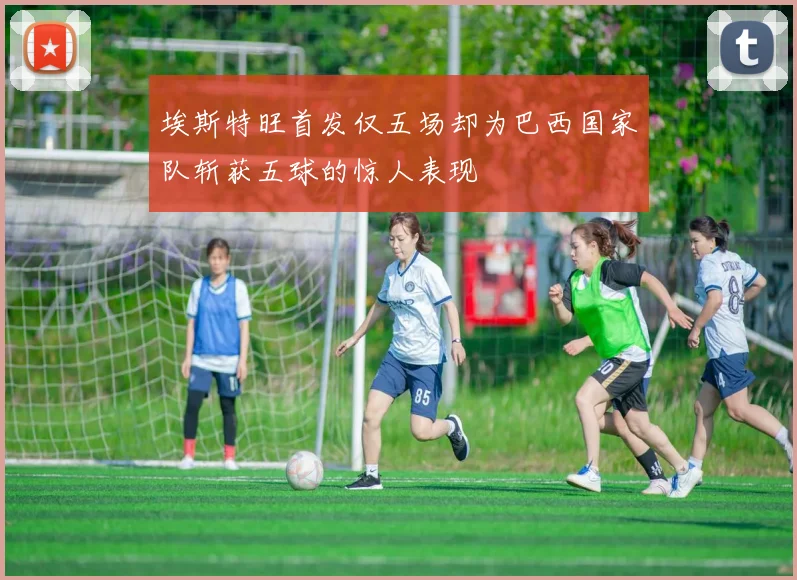 埃斯特旺首发仅五场却为巴西国家队斩获五球的惊人表现