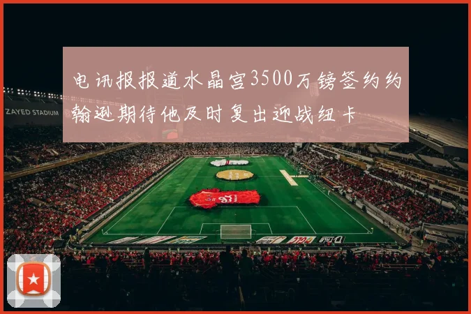 电讯报报道水晶宫3500万镑签约约翰逊期待他及时复出迎战纽卡