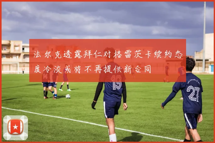 法尔克透露拜仁对格雷茨卡续约态度冷淡或将不再提供新合同