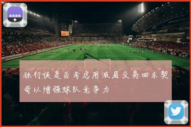 独行侠是否考虑用浓眉交易回东契奇以增强球队竞争力