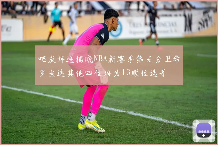 吧友评选揭晓NBA新赛季第五分卫希罗当选其他四位均为13顺位选手