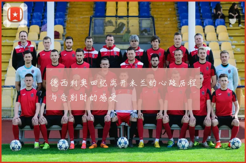 德西利奥回忆离开米兰的心路历程与告别时的感受