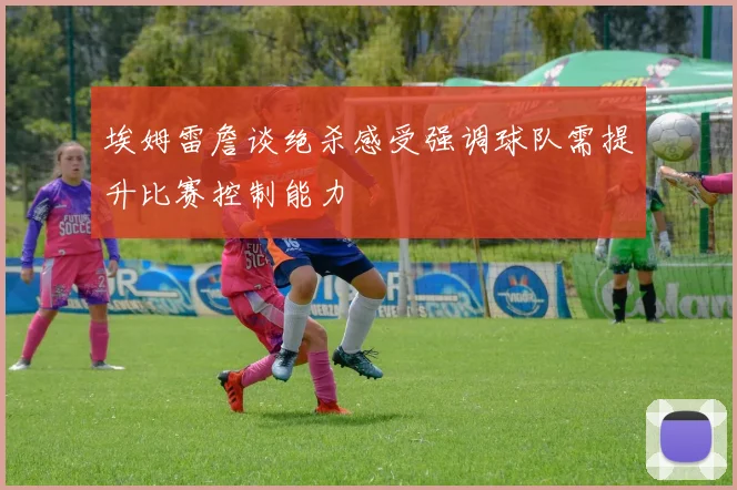 埃姆雷詹谈绝杀感受强调球队需提升比赛控制能力