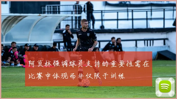 阿莫林强调球员支持的重要性需在比赛中体现而非仅限于训练