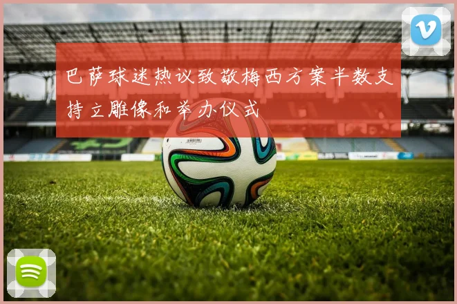 巴萨球迷热议致敬梅西方案半数支持立雕像和举办仪式