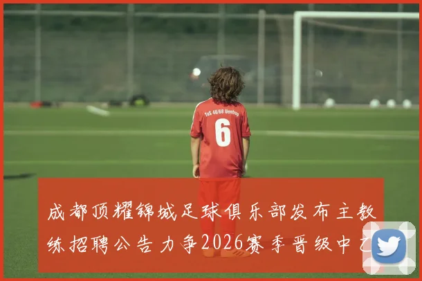 成都顶耀锦城足球俱乐部发布主教练招聘公告力争2026赛季晋级中乙联赛