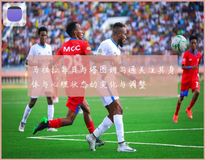 马祖拉每日与塔图姆沟通关注其身体与心理状态的变化与调整