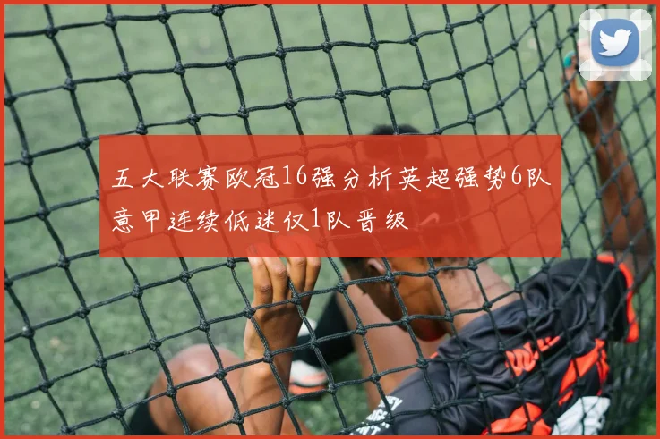 五大联赛欧冠16强分析英超强势6队意甲连续低迷仅1队晋级