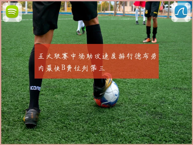 五大联赛中场助攻速度排行德布劳内最快B费位列第三