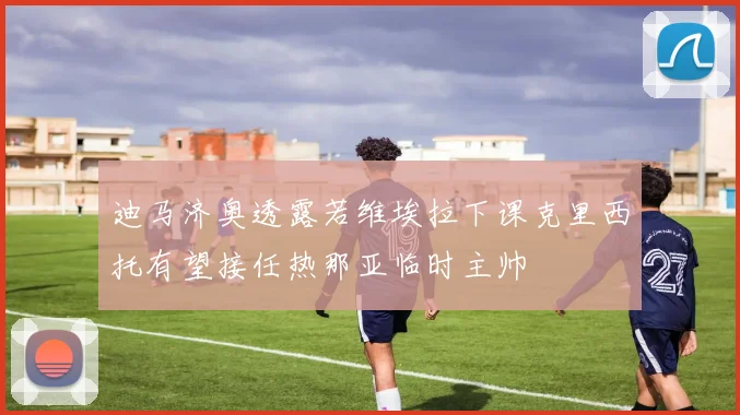 迪马济奥透露若维埃拉下课克里西托有望接任热那亚临时主帅