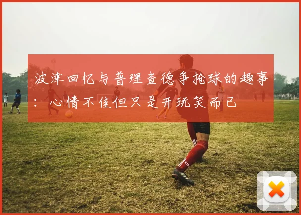 波津回忆与普理查德争抢球的趣事：心情不佳但只是开玩笑而已