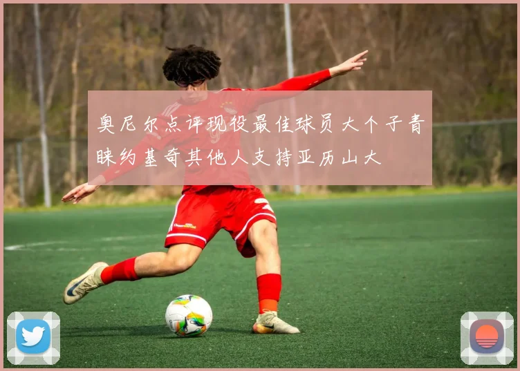 奥尼尔点评现役最佳球员大个子青睐约基奇其他人支持亚历山大