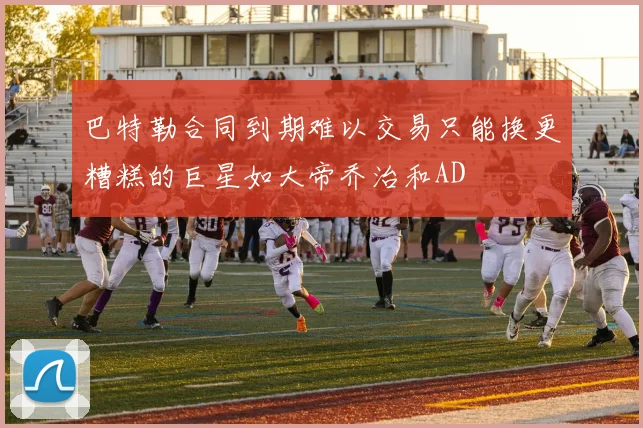 巴特勒合同到期难以交易只能换更糟糕的巨星如大帝乔治和AD