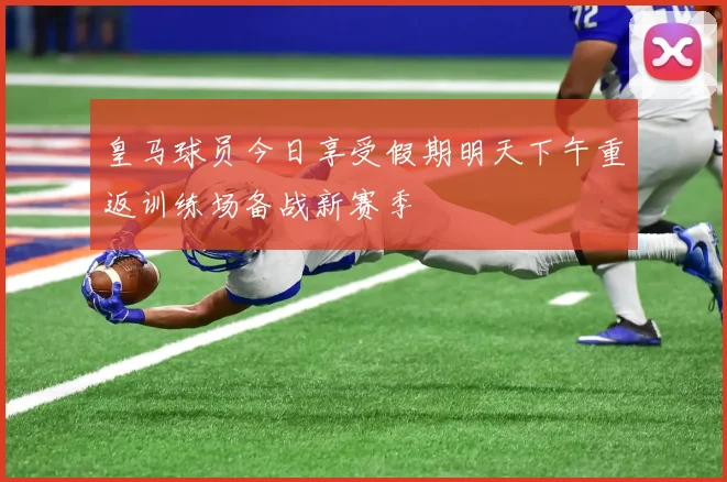 皇马球员今日享受假期明天下午重返训练场备战新赛季
