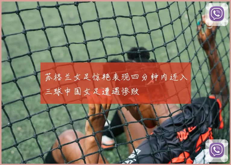 苏格兰女足惊艳表现四分钟内连入三球中国女足遭遇惨败