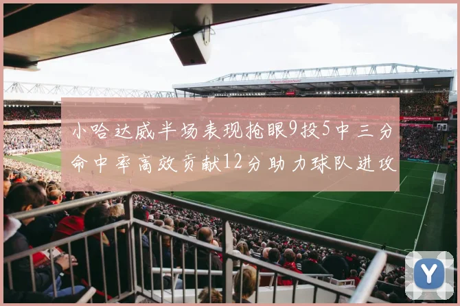 小哈达威半场表现抢眼9投5中三分命中率高效贡献12分助力球队进攻