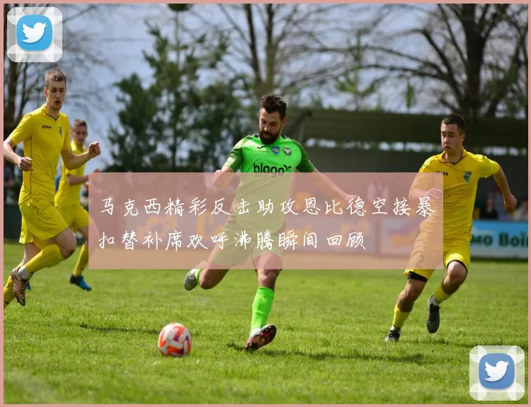 马克西精彩反击助攻恩比德空接暴扣替补席欢呼沸腾瞬间回顾