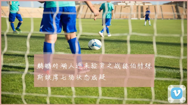 鹈鹕对湖人迎来验货之战赫伯特琼斯缺席七场状态成疑