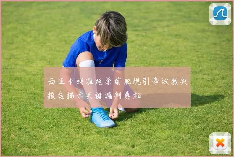 西亚卡姆准绝杀前犯规引争议裁判报告揭示关键漏判真相