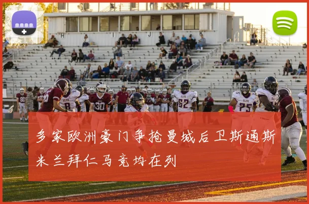 多家欧洲豪门争抢曼城后卫斯通斯米兰拜仁马竞均在列