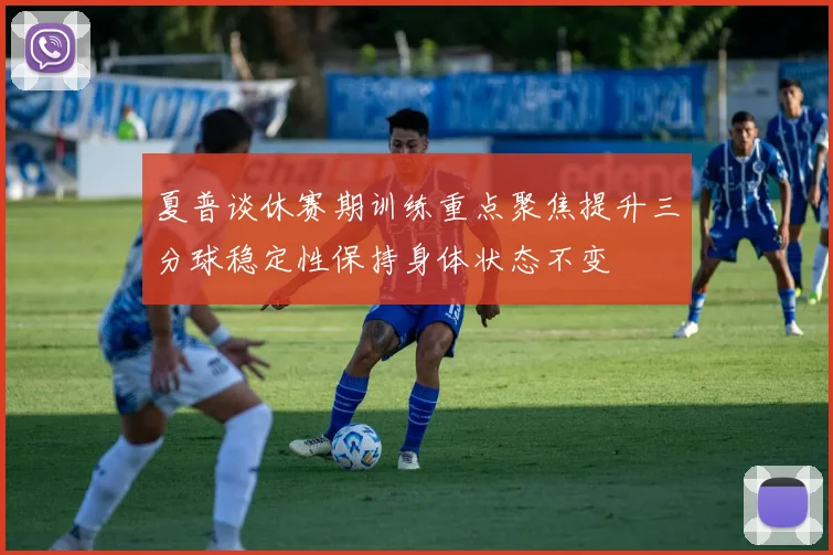 夏普谈休赛期训练重点聚焦提升三分球稳定性保持身体状态不变