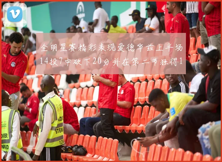 全明星赛精彩表现爱德华兹上半场14投7中砍下20分并在第二节独得17分