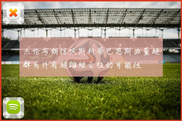 杰伦布朗惊叹斯科蒂巴恩斯力量超群或许有超雄综合征的可能性