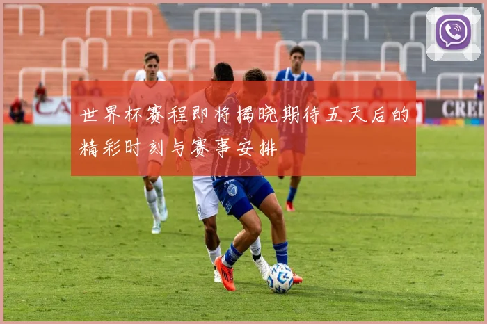 世界杯赛程即将揭晓期待五天后的精彩时刻与赛事安排