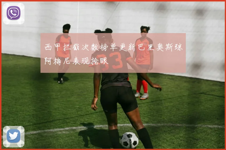西甲拦截次数榜单更新巴里奥斯琼阿梅尼表现抢眼