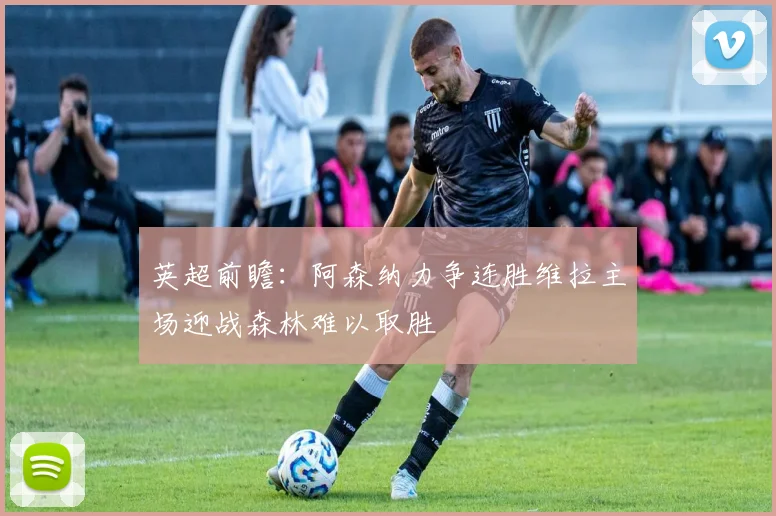 英超前瞻：阿森纳力争连胜维拉主场迎战森林难以取胜