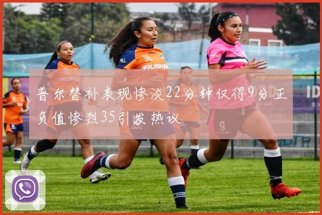 普尔替补表现惨淡22分钟仅得9分正负值惨烈35引发热议