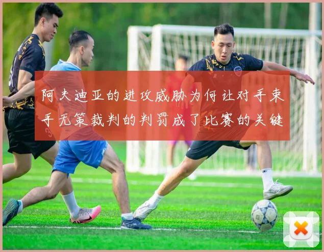 阿夫迪亚的进攻威胁为何让对手束手无策裁判的判罚成了比赛的关键因素