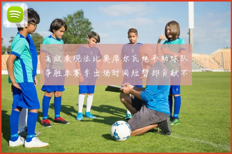 高效表现法比奥席尔瓦绝平助球队争胜本赛季出场时间短暂却贡献不俗