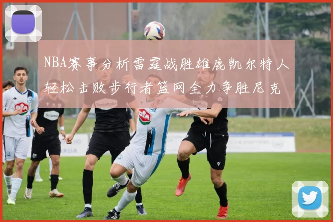 NBA赛事分析雷霆战胜雄鹿凯尔特人轻松击败步行者篮网全力争胜尼克斯